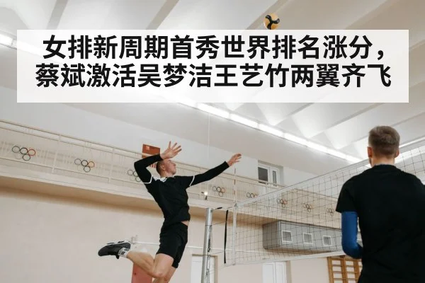 女排新周期首秀世界排名涨分，蔡斌激活吴梦洁王艺竹两翼齐飞