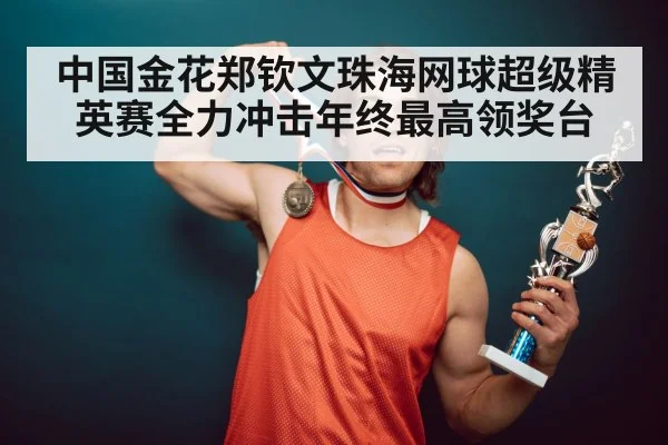 中国金花郑钦文珠海网球超级精英赛全力冲击年终最高领奖台