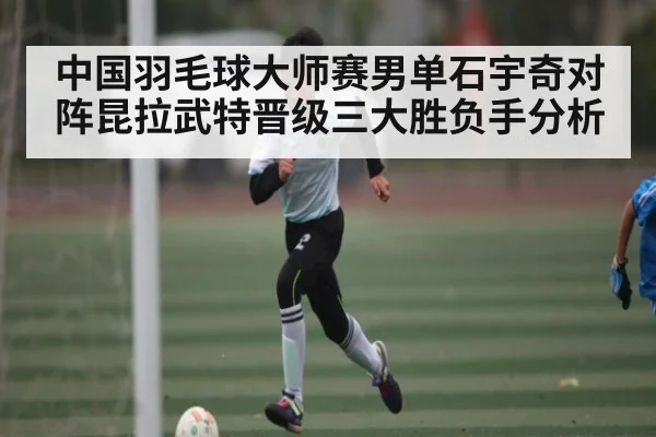 中国羽毛球大师赛男单石宇奇对阵昆拉武特晋级三大胜负手分析