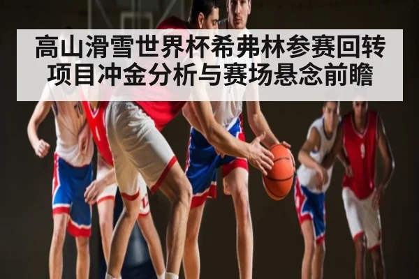 高山滑雪世界杯希弗林参赛回转项目冲金分析与赛场悬念前瞻