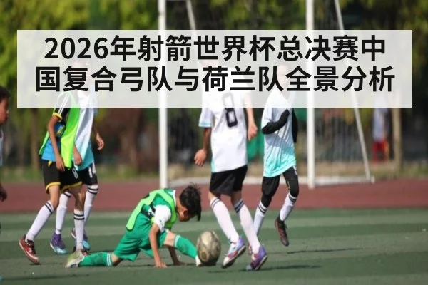 2026年射箭世界杯总决赛中国复合弓队与荷兰队全景分析