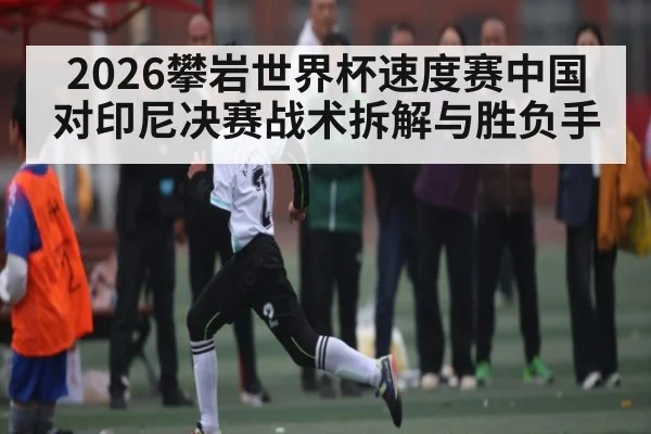 2026攀岩世界杯速度赛中国对印尼决赛战术拆解与胜负手