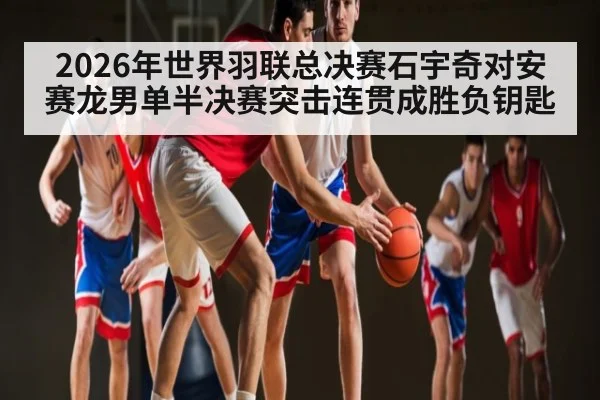 2026年世界羽联总决赛石宇奇对安赛龙男单半决赛突击连贯成胜负钥匙